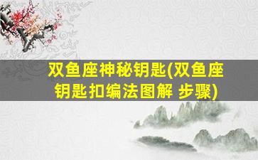 双鱼座神秘钥匙(双鱼座钥匙扣编法图解 步骤)